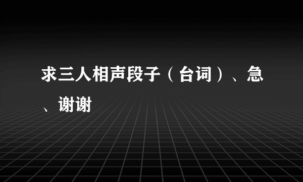 求三人相声段子（台词）、急、谢谢