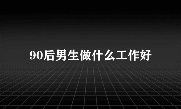 90后男生做什么工作好