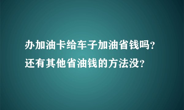 办加油卡给车子加油省钱吗？还有其他省油钱的方法没？
