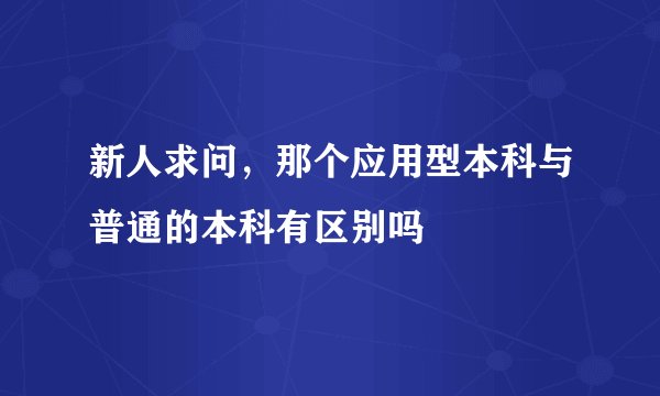 新人求问，那个应用型本科与普通的本科有区别吗