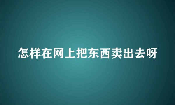 怎样在网上把东西卖出去呀
