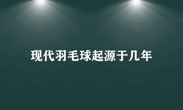 现代羽毛球起源于几年