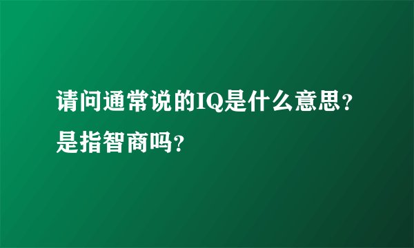 请问通常说的IQ是什么意思?是指智商吗?