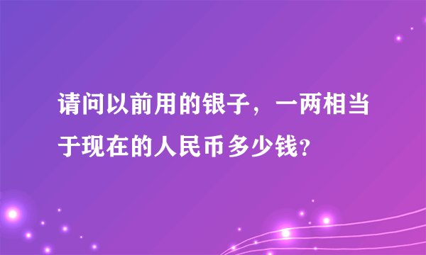 请问以前用的银子，一两相当于现在的人民币多少钱？