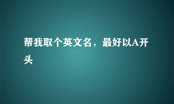 帮我取个英文名，最好以A开头