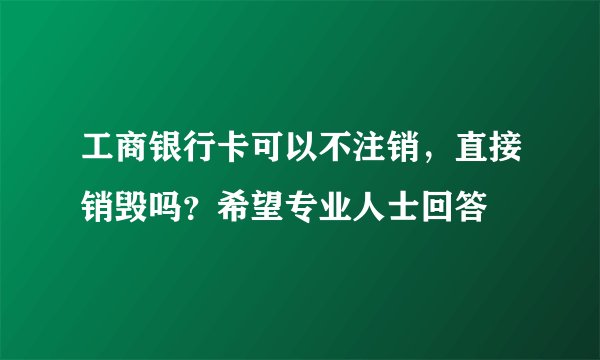 工商银行卡可以不注销，直接销毁吗？希望专业人士回答