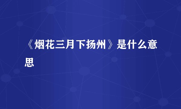 《烟花三月下扬州》是什么意思