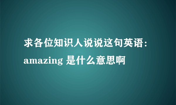 求各位知识人说说这句英语：amazing 是什么意思啊