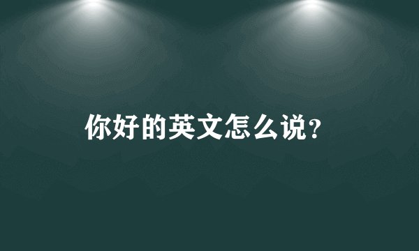你好的英文怎么说？