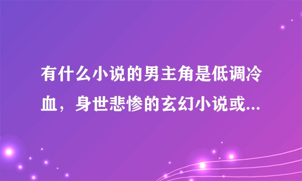 有什么小说的男主角是低调冷血，身世悲惨的玄幻小说或异能都市那类的也行