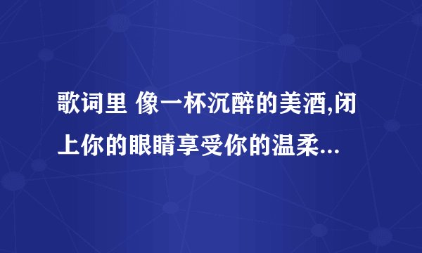 歌词里 像一杯沉醉的美酒,闭上你的眼睛享受你的温柔 是什么歌?
