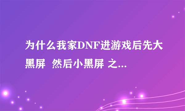 为什么我家DNF进游戏后先大黑屏  然后小黑屏 之后一会就自动关闭了