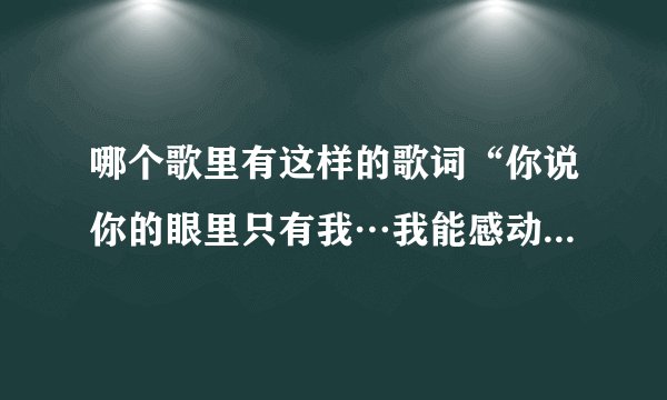 哪个歌里有这样的歌词“你说你的眼里只有我…我能感动天…能感动地”记不清了麻烦告诉我歌词及歌名谢谢了