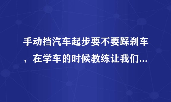 手动挡汽车起步要不要踩刹车，在学车的时候教练让我们踩着刹车
