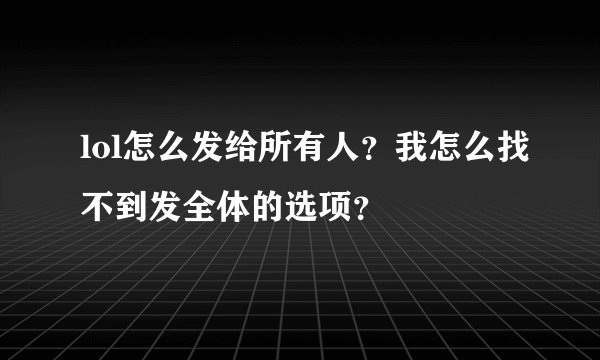 lol怎么发给所有人？我怎么找不到发全体的选项？