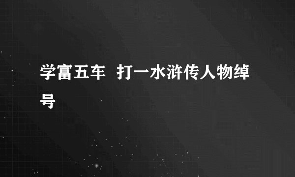 学富五车 打一水浒传人物绰号