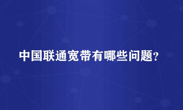 中国联通宽带有哪些问题？