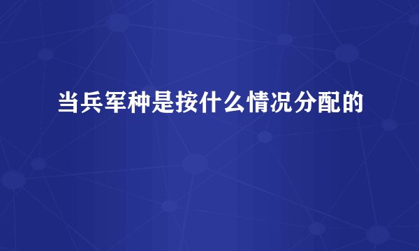 当兵军种是按什么情况分配的