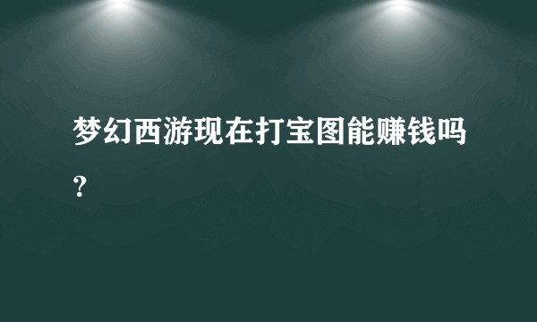 梦幻西游现在打宝图能赚钱吗？