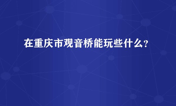 在重庆市观音桥能玩些什么？