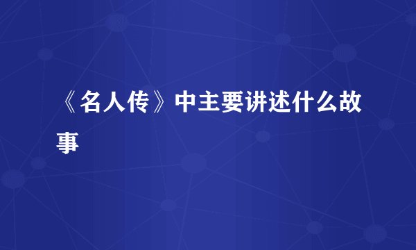 《名人传》中主要讲述什么故事