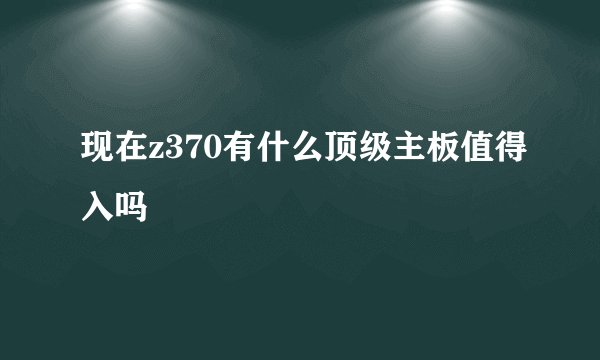现在z370有什么顶级主板值得入吗
