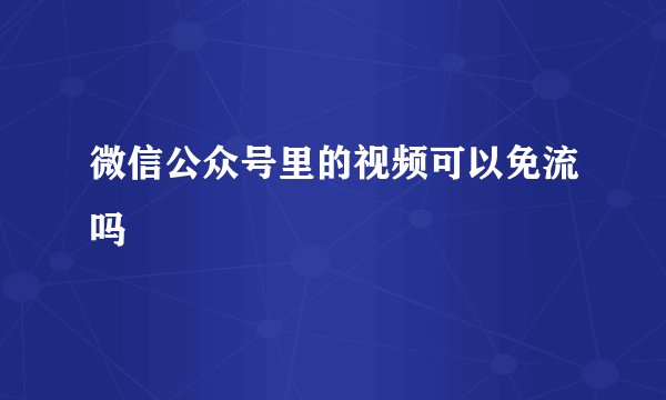 微信公众号里的视频可以免流吗