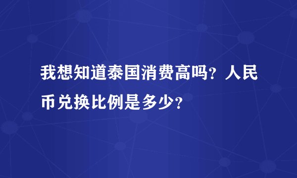 我想知道泰国消费高吗？人民币兑换比例是多少？