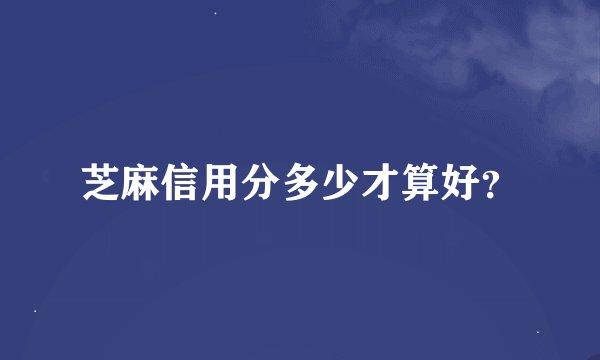 芝麻信用分多少才算好？