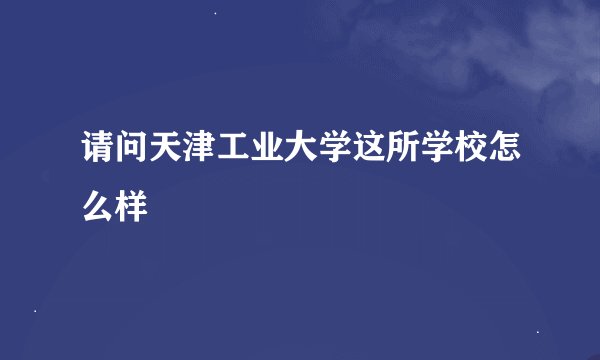 请问天津工业大学这所学校怎么样