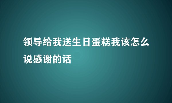 领导给我送生日蛋糕我该怎么说感谢的话