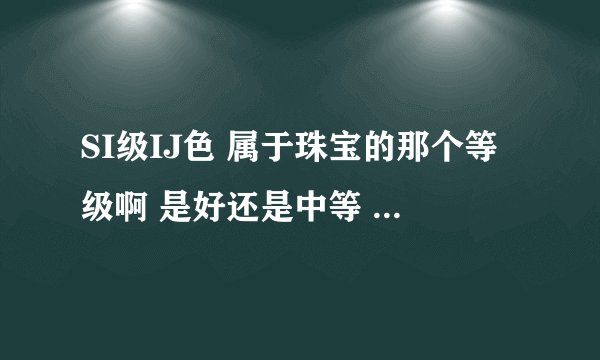SI级IJ色 属于珠宝的那个等级啊 是好还是中等 还是次等级 4000块钱大概能买个多少分的啊？