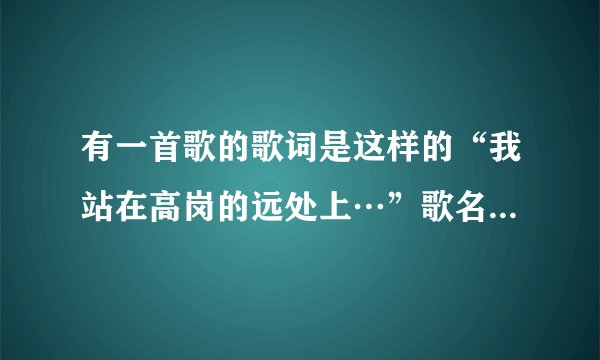 有一首歌的歌词是这样的“我站在高岗的远处上…”歌名是什么?大神们帮帮忙