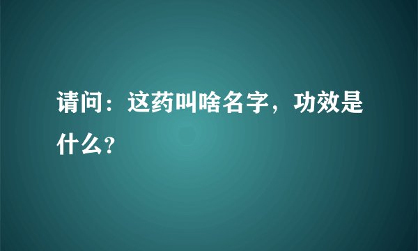 请问：这药叫啥名字，功效是什么？