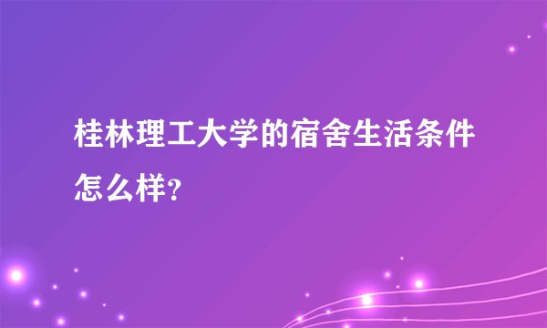 桂林理工大学的宿舍生活条件怎么样？