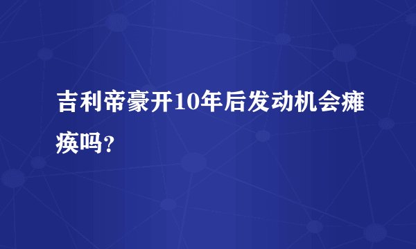吉利帝豪开10年后发动机会瘫痪吗？