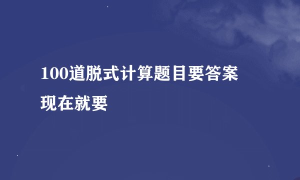 100道脱式计算题目要答案   现在就要