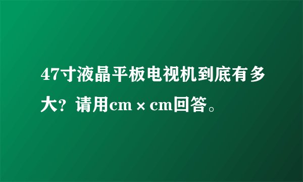 47寸液晶平板电视机到底有多大？请用cm×cm回答。