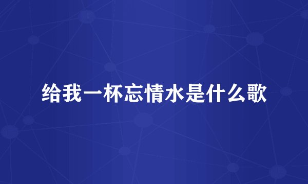 给我一杯忘情水是什么歌