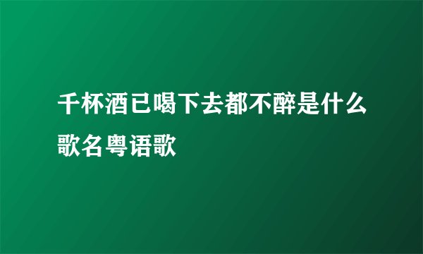 千杯酒已喝下去都不醉是什么歌名粤语歌