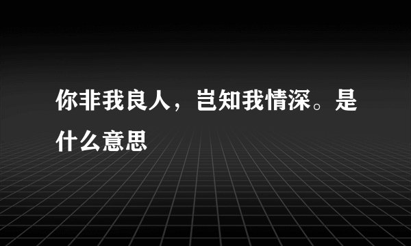 你非我良人，岂知我情深。是什么意思