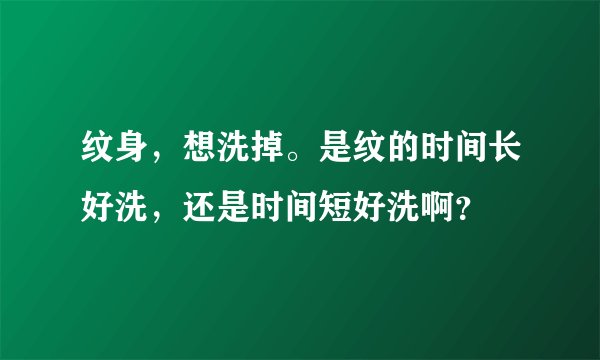 纹身，想洗掉。是纹的时间长好洗，还是时间短好洗啊？