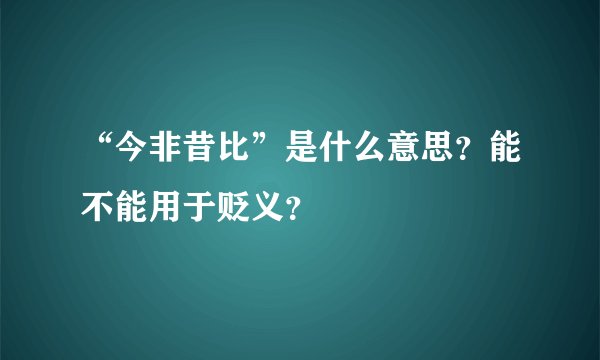 “今非昔比”是什么意思？能不能用于贬义？