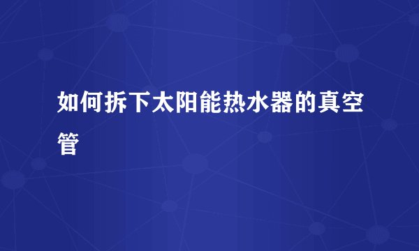 如何拆下太阳能热水器的真空管