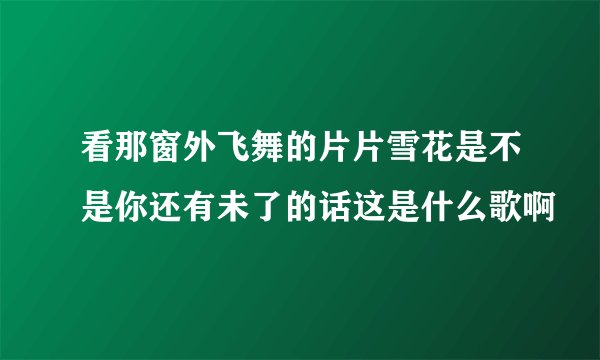 看那窗外飞舞的片片雪花是不是你还有未了的话这是什么歌啊