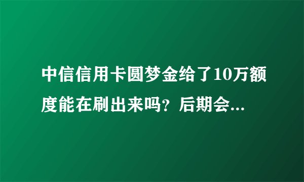 中信信用卡圆梦金给了10万额度能在刷出来吗？后期会有麻烦吗？