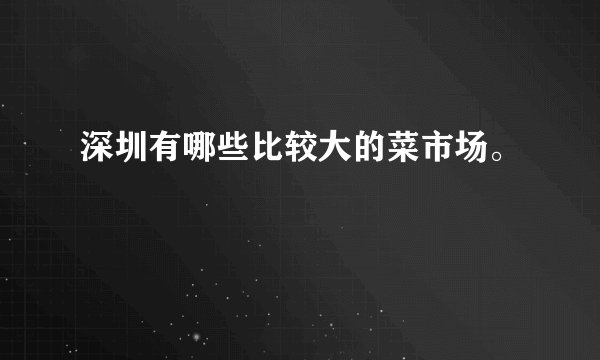 深圳有哪些比较大的菜市场。
