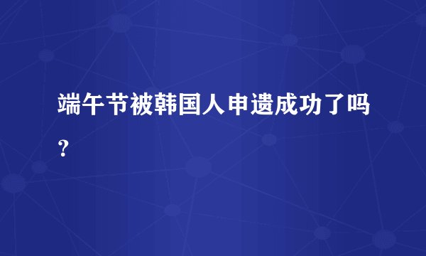 端午节被韩国人申遗成功了吗?
