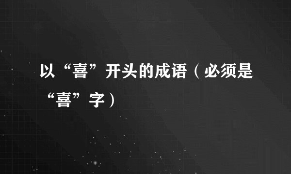 以“喜”开头的成语（必须是“喜”字）