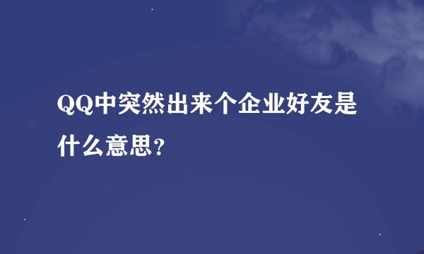 QQ中突然出来个企业好友是什么意思？